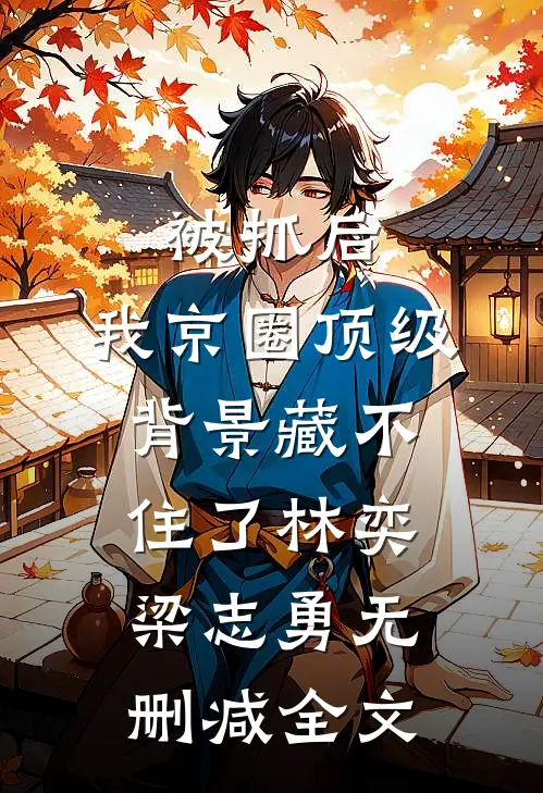 被抓后，我京圈顶级背景藏不住了林奕梁志勇无删减全文