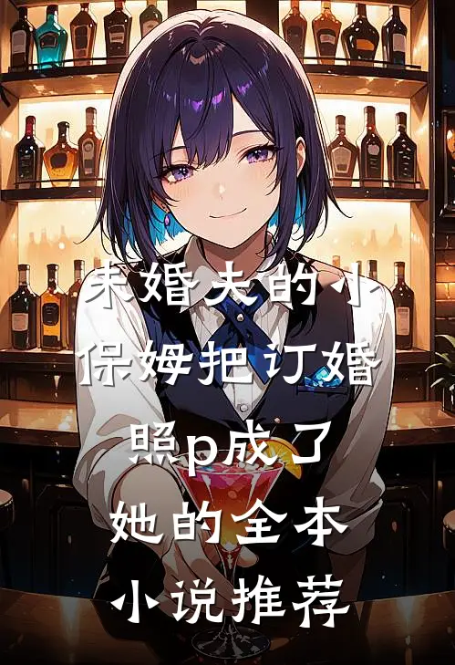 未婚夫的小保姆把订婚照p成了她的全本小说推荐