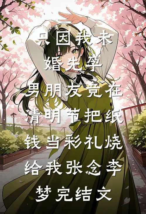 只因我未婚先孕，男朋友竟在清明节把纸钱当彩礼烧给我张念李梦完结文