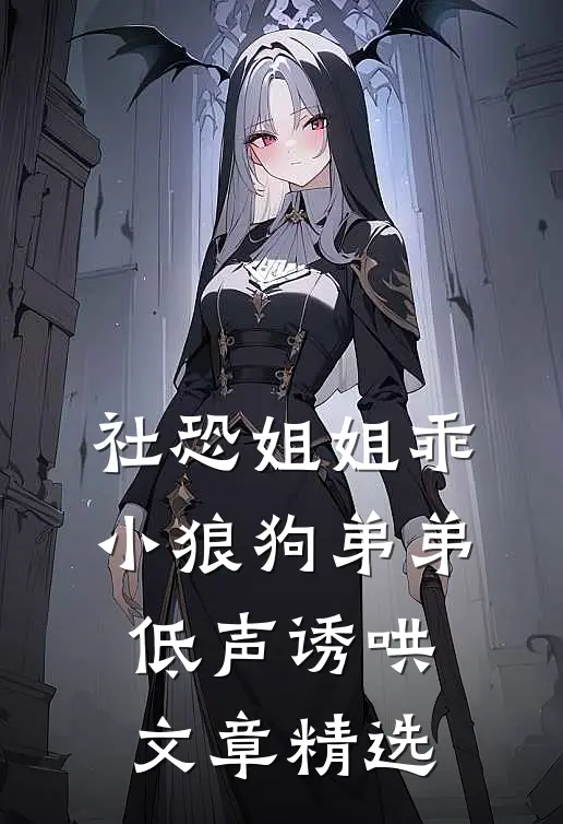 社恐姐姐乖：小狼狗弟弟低声诱哄文章精选