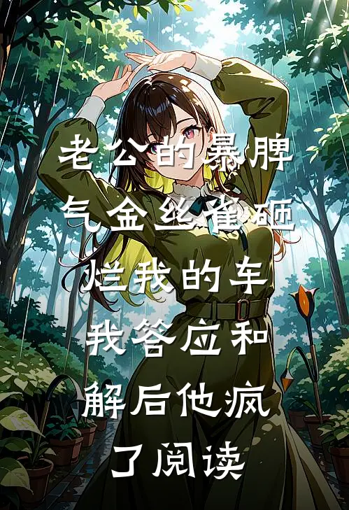 老公的暴脾气金丝雀砸烂我的车，我答应和解后他疯了阅读