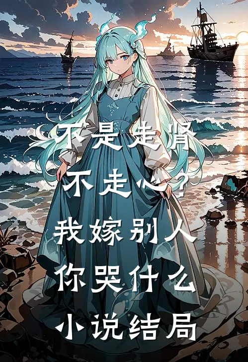不是走肾不走心？我嫁别人你哭什么小说结局