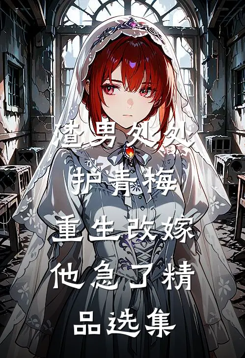 渣男处处护青梅，重生改嫁他急了精品选集