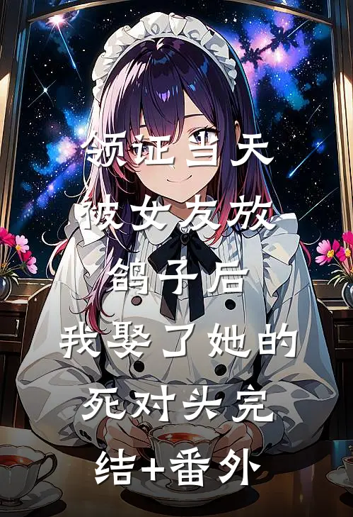 领证当天被女友放鸽子后，我娶了她的死对头完结+番外
