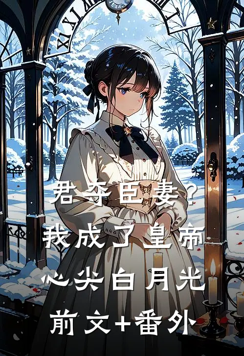 君夺臣妻？我成了皇帝心尖白月光前文+番外