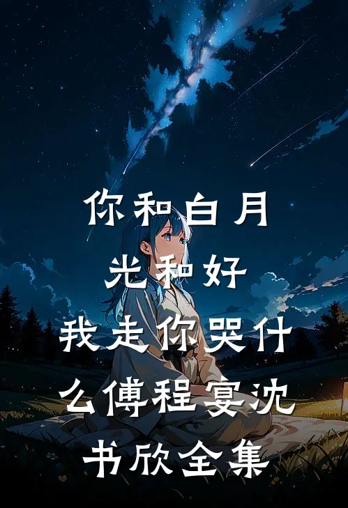 你和白月光和好，我走你哭什么傅程宴沈书欣 全集
