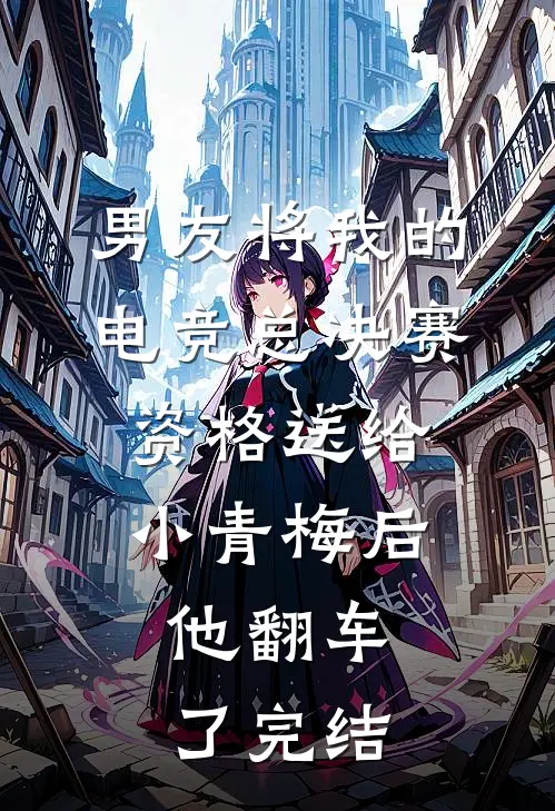 男友将我的电竞总决赛资格送给小青梅后，他翻车了完结
