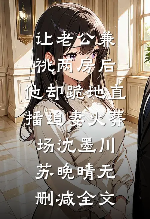 让老公兼祧两房后，他却跪地直播追妻火葬场沈墨川苏晚晴无删减全文