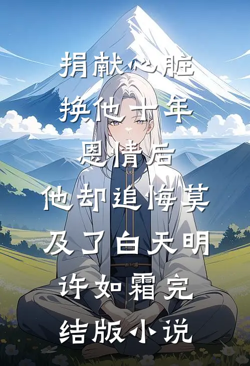 捐献心脏换他十年恩情后，他却追悔莫及了白天明许如霜完结版小说