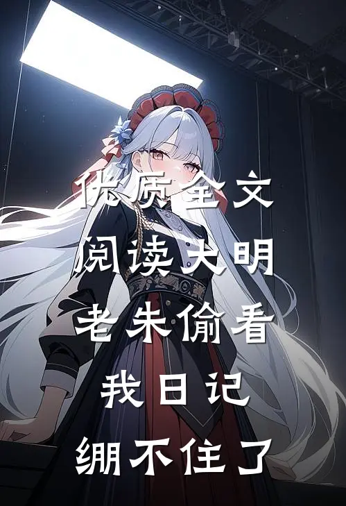 优质全文阅读大明：老朱偷看我日记，绷不住了