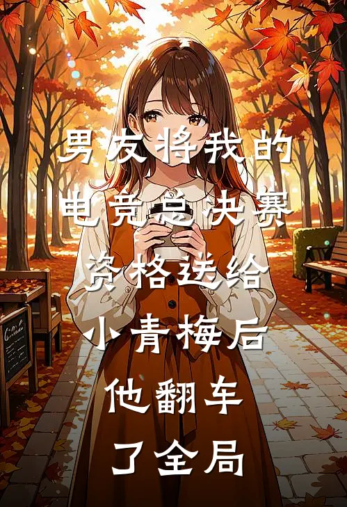 男友将我的电竞总决赛资格送给小青梅后，他翻车了全局