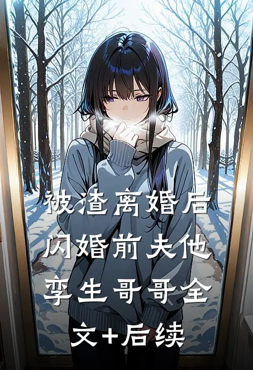 被渣离婚后，闪婚前夫他孪生哥哥全文+后续