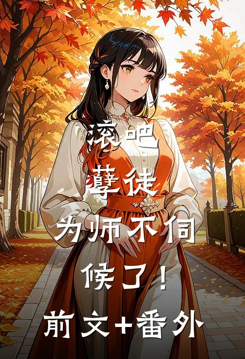滚吧，孽徒，为师不伺候了！前文+番外