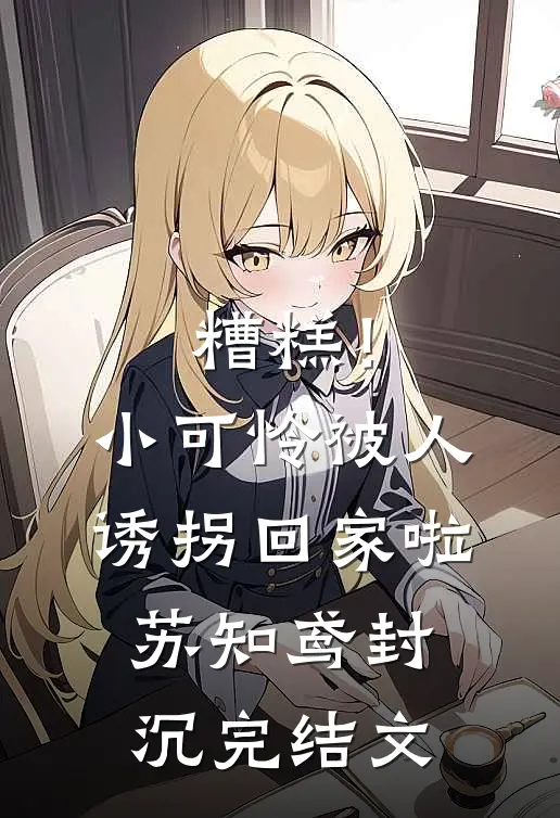 糟糕！小可怜被人诱拐回家啦苏知鸢封沉完结文