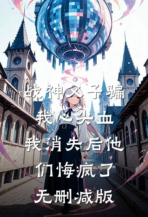 战神父子骗我心尖血，我消失后他们悔疯了无删减版
