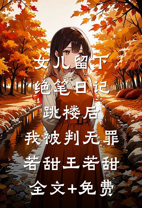 女儿留下绝笔日记跳楼后，我被判无罪若甜王若甜全文+免费