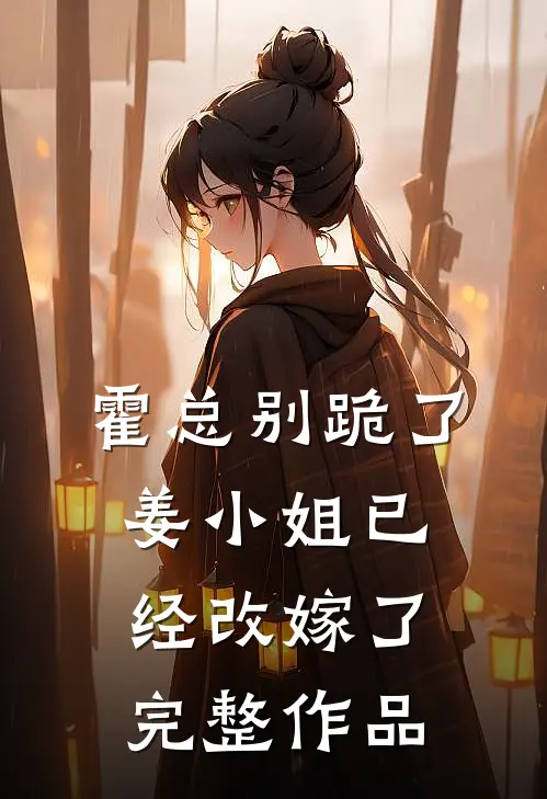 霍总别跪了，姜小姐已经改嫁了完整作品