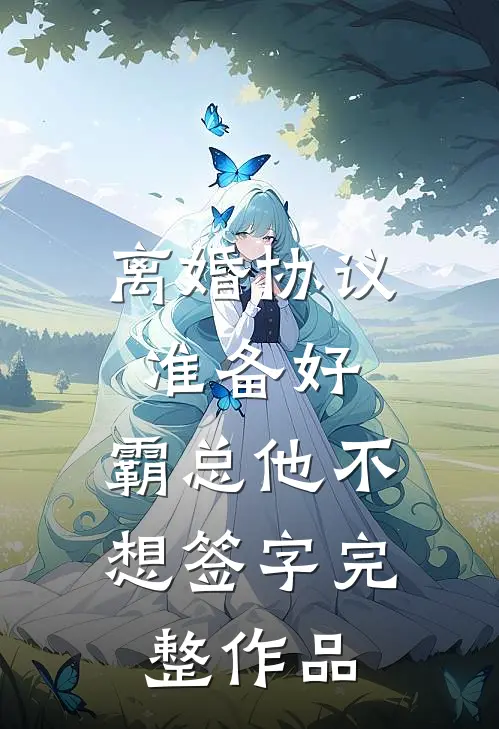 离婚协议准备好，霸总他不想签字完整作品