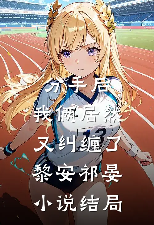 分手后，我俩居然又纠缠了黎安祁晏小说结局