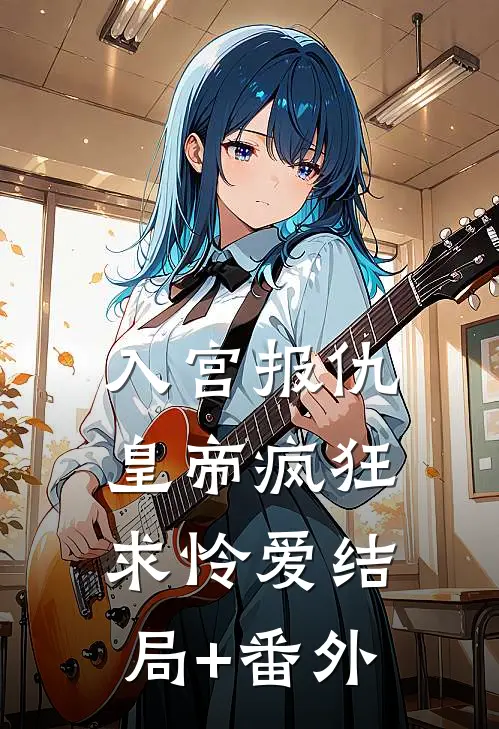 入宫报仇，皇帝疯狂求怜爱结局+番外