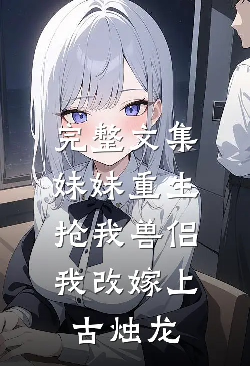 完整文集妹妹重生抢我兽侣，我改嫁上古烛龙