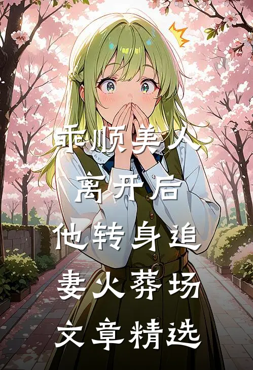 乖顺美人离开后，他转身追妻火葬场文章精选