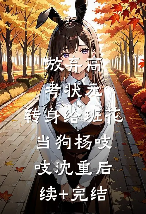 放弃高考状元，转身给班花当狗杨吱吱沈重后续+完结