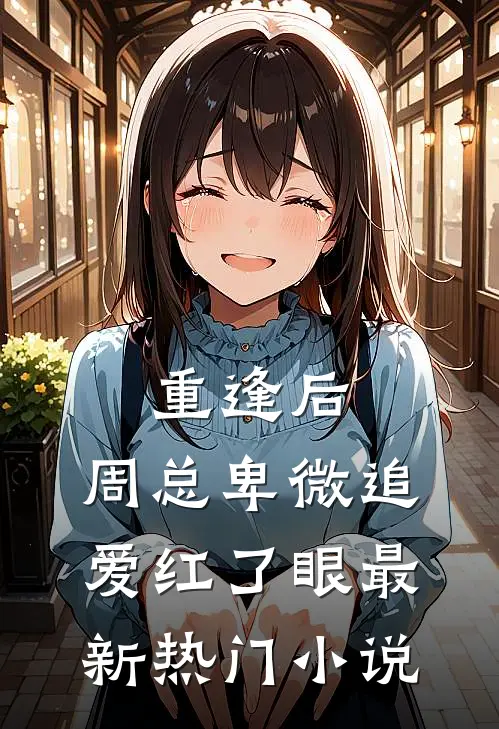 重逢后，周总卑微追爱红了眼最新热门小说