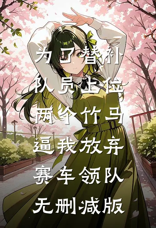 为了替补队员上位，两个竹马逼我放弃赛车领队无删减版