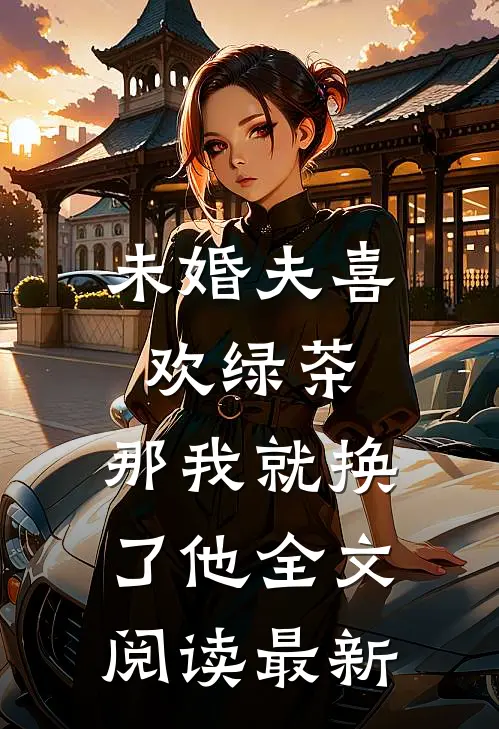 未婚夫喜欢绿茶，那我就换了他全文阅读最新