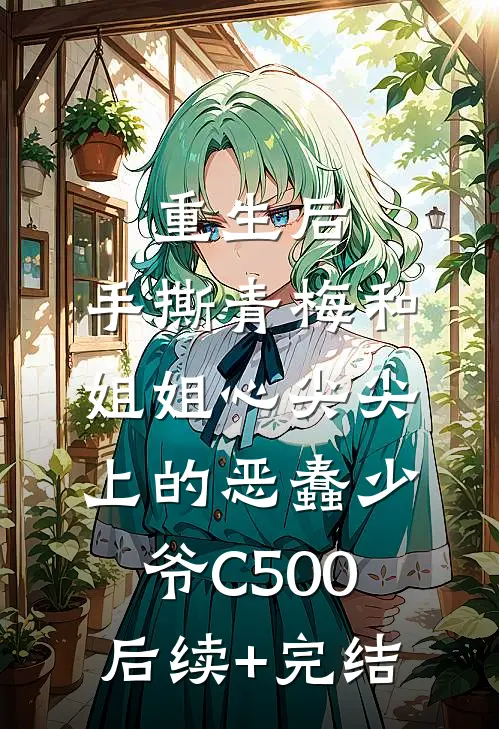 重生后，手撕青梅和姐姐心尖尖上的恶蠢少爷C500后续+完结