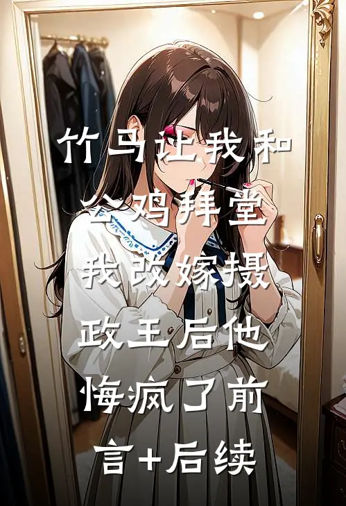 竹马让我和公鸡拜堂，我改嫁摄政王后他悔疯了前言+后续