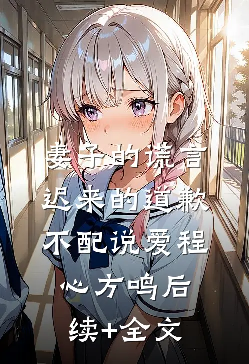 妻子的谎言：迟来的道歉不配说爱程心方鸣后续+全文
