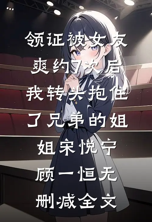 领证被女友爽约7次后，我转头抱住了兄弟的姐姐宋悦宁顾一恒无删减全文
