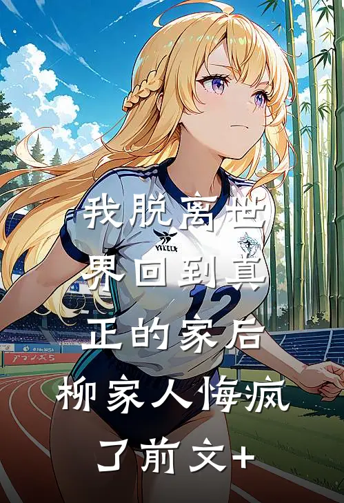 我脱离世界回到真正的家后，柳家人悔疯了前文+