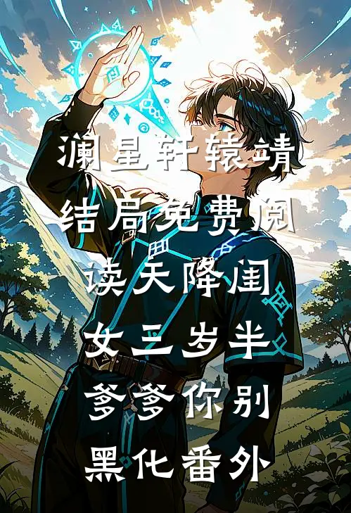 澜星轩辕靖结局免费阅读天降闺女三岁半：爹爹你别黑化番外