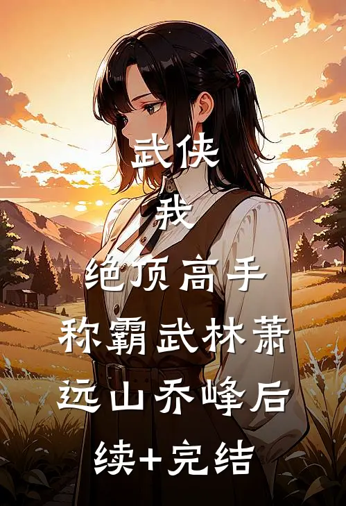 武侠：我，绝顶高手，称霸武林萧远山乔峰后续+完结