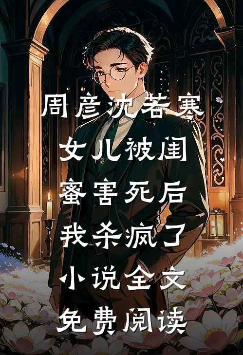 周彦沈若寒女儿被闺蜜害死后，我杀疯了小说全文免费阅读