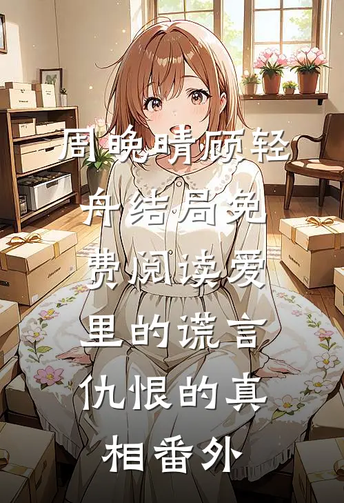 周晚晴顾轻舟结局免费阅读爱里的谎言，仇恨的真相番外