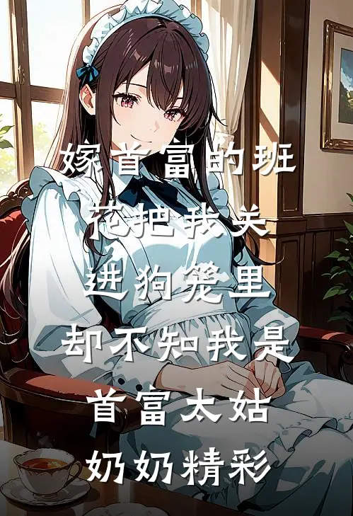 嫁首富的班花把我关进狗笼里，却不知我是首富太姑奶奶精彩