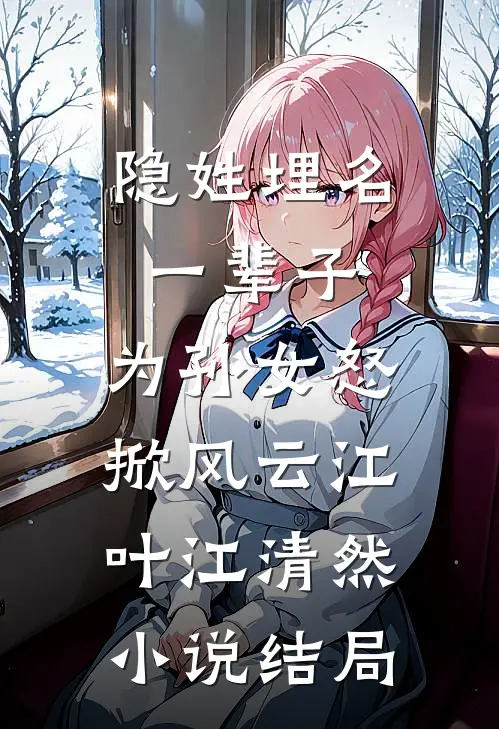 隐姓埋名一辈子，为孙女怒掀风云江叶江清然小说结局