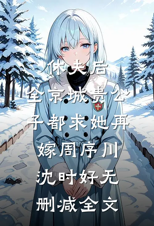 休夫后，全京城贵公子都求她再嫁周序川沈时好无删减全文