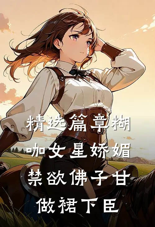 精选篇章糊咖女星娇媚，禁欲佛子甘做裙下臣