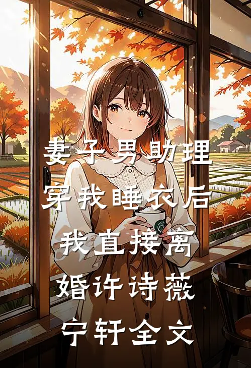 妻子男助理穿我睡衣后，我直接离婚许诗薇宁轩全文