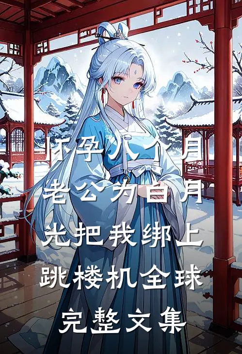 怀孕八个月，老公为白月光把我绑上跳楼机全球完整文集