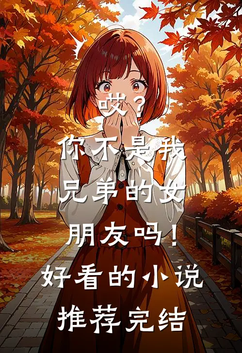 哎？你不是我兄弟的女朋友吗！好看的小说推荐完结