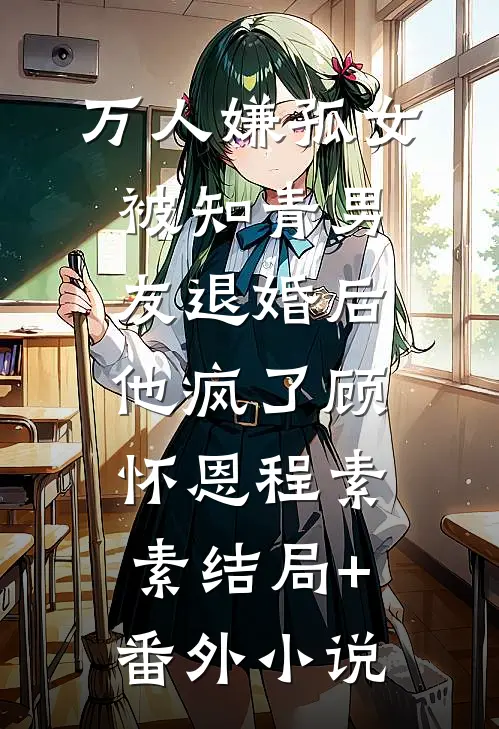 万人嫌孤女被知青男友退婚后，他疯了顾怀恩程素素结局+番外小说
