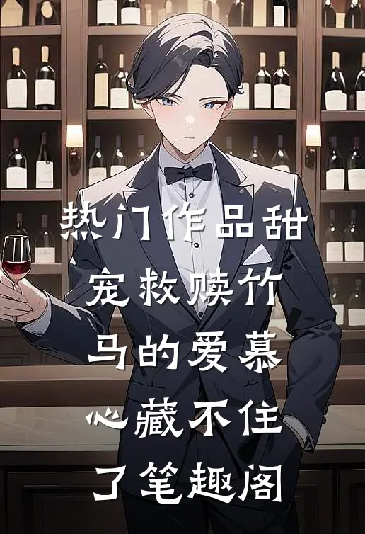 热门作品甜宠救赎竹马的爱慕心藏不住了笔趣阁