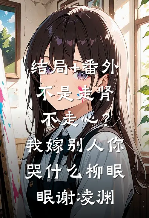 结局+番外不是走肾不走心？我嫁别人你哭什么柳眠眠谢凌渊