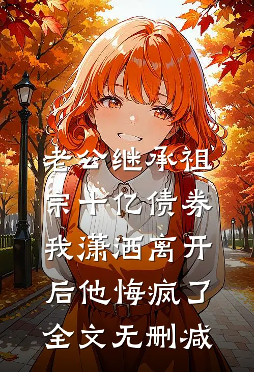 老公继承祖宗十亿债券，我潇洒离开后他悔疯了全文无删减